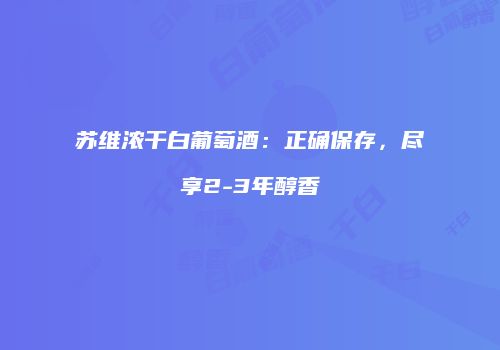 苏维浓干白葡萄酒：正确保存，尽享2-3年醇香