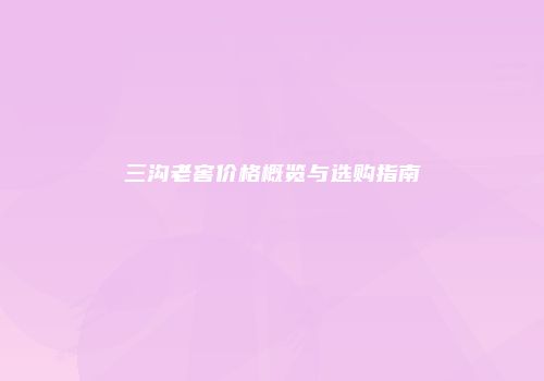 三沟老窖价格概览与选购指南