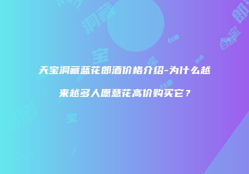 天宝洞藏蓝花郎酒价格介绍-为什么越来越多人愿意花高价购买它？