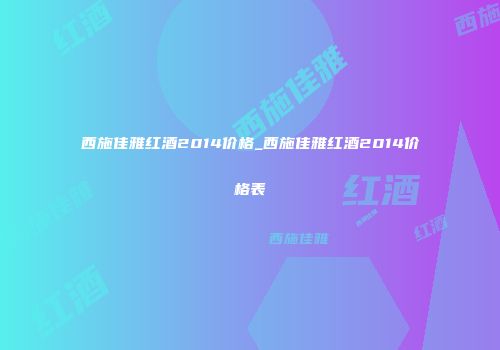 西施佳雅红酒2014价格_西施佳雅红酒2014价格表