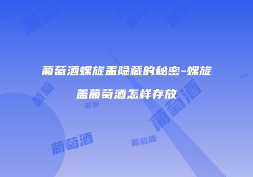 葡萄酒螺旋盖隐藏的秘密-螺旋盖葡萄酒怎样存放