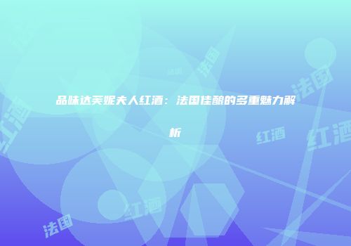 品味达芙妮夫人红酒：法国佳酿的多重魅力解析