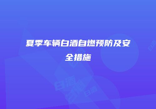 夏季车辆白酒自燃预防及安全措施