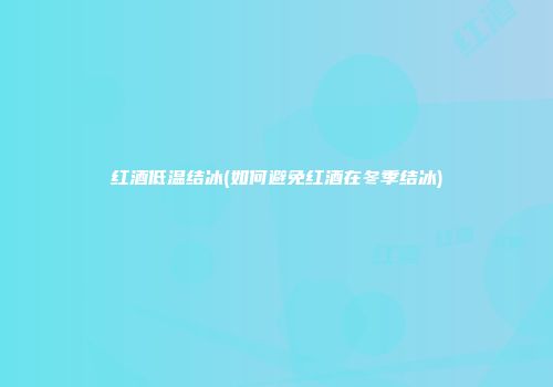 红酒低温结冰(如何避免红酒在冬季结冰)