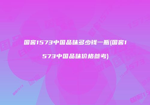国窖1573中国品味多少钱一瓶(国窖1573中国品味价格参考)