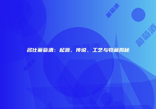 名仕葡萄酒：起源、传说、工艺与收藏揭秘