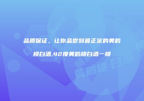 品质保证，让你品尝到最正宗的黄鹤楼白酒,42度黄鹤楼白酒一楼