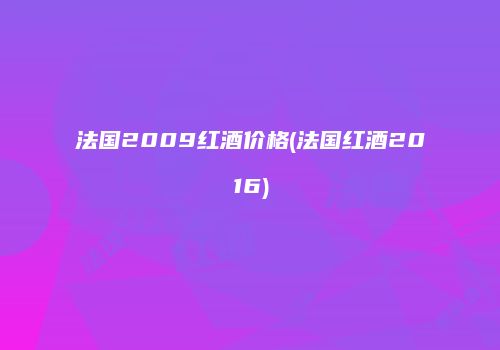 法国2009红酒价格(法国红酒2016)