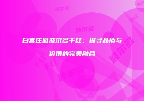 白宫庄园波尔多干红：探寻品质与价值的完美融合