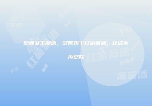 新晋女王酿酒，歌娜妮干红葡萄酒，让你不再愁嫁