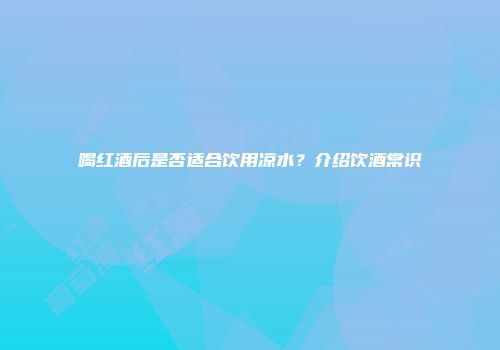 喝红酒后是否适合饮用凉水？介绍饮酒常识