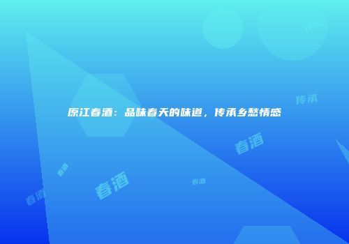 原江春酒：品味春天的味道，传承乡愁情感
