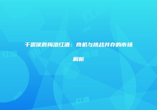 干露侯爵梅洛红酒：商机与挑战并存的市场解析