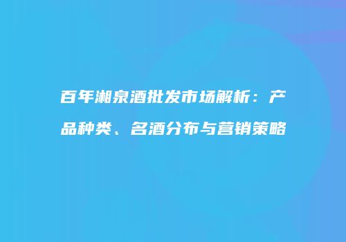 百年湘泉酒批发市场解析：产品种类、名酒分布与营销策略