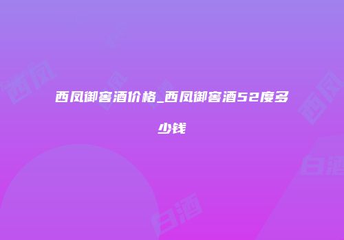 西凤御窖酒价格_西凤御窖酒52度多少钱