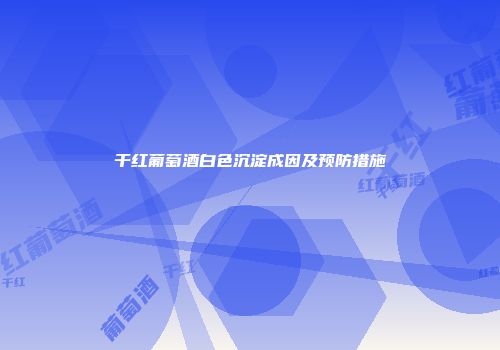 干红葡萄酒白色沉淀成因及预防措施