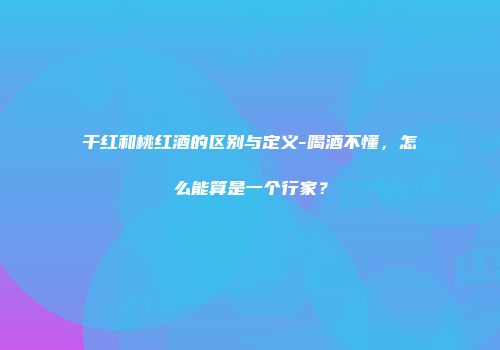 干红和桃红酒的区别与定义-喝酒不懂，怎么能算是一个行家？