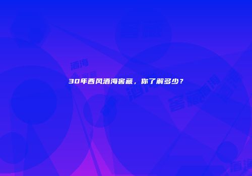 30年西风酒海窖藏，你了解多少？