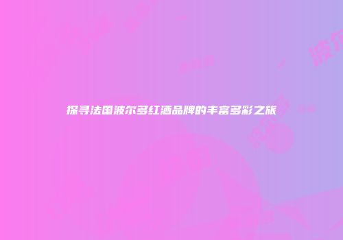 探寻法国波尔多红酒品牌的丰富多彩之旅