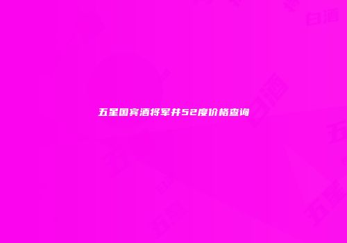 五星国宾酒将军井52度价格查询
