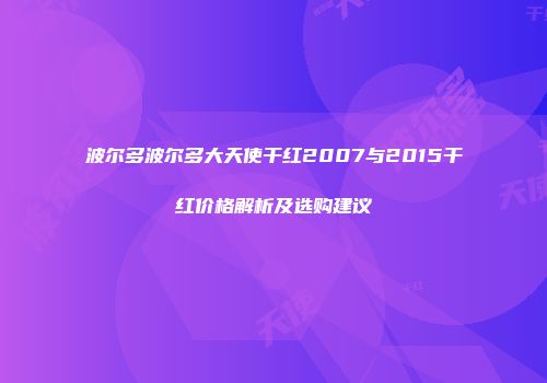 波尔多波尔多大天使干红2007与2015干红价格解析及选购建议