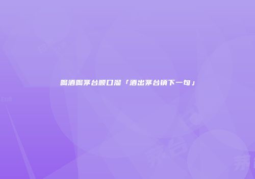 喝酒喝茅台顺口溜「酒出茅台镇下一句」