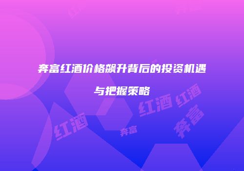 奔富红酒价格飙升背后的投资机遇与把握策略
