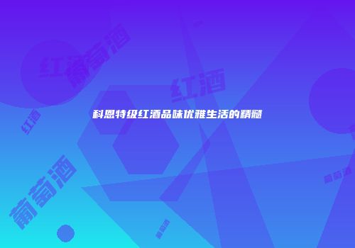 科恩特级红酒品味优雅生活的精髓