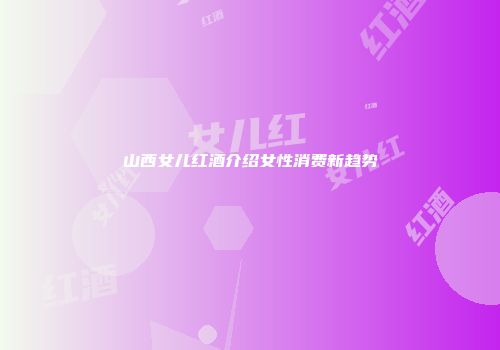 山西女儿红酒介绍女性消费新趋势