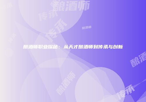 酿酒师职业探秘：从天才酿酒师到传承与创新