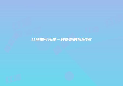 红酒加可乐是一种新奇的搭配吗?