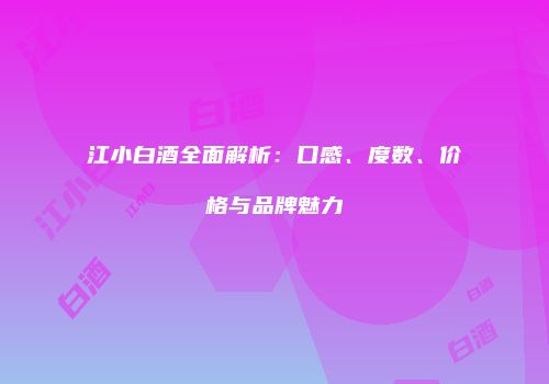江小白酒全面解析：口感、度数、价格与品牌魅力