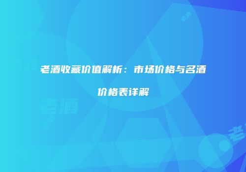 老酒收藏价值解析：市场价格与名酒价格表详解