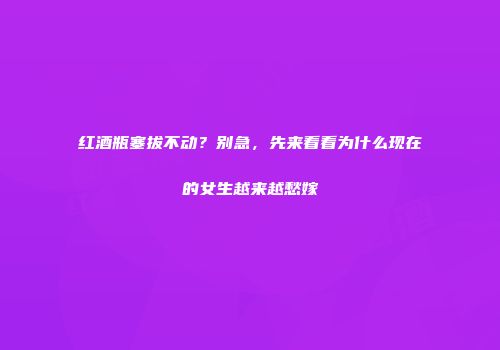红酒瓶塞拔不动？别急，先来看看为什么现在的女生越来越愁嫁