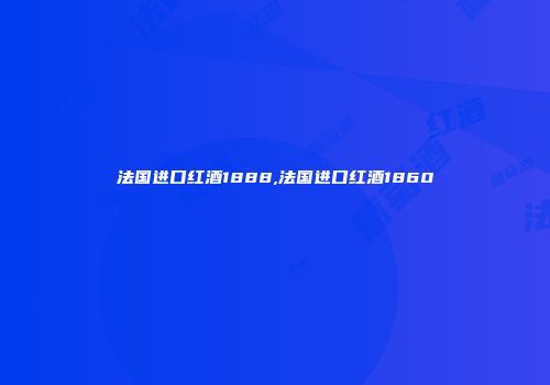 法国进口红酒1888,法国进口红酒1860