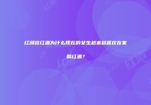 红颜容红酒为什么现在的女生越来越喜欢在家喝红酒？
