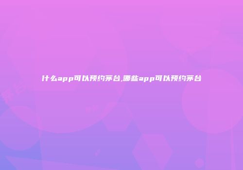 什么app可以预约茅台,哪些app可以预约茅台