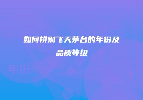 如何辨别飞天茅台的年份及品质等级