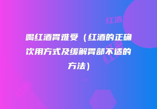 喝红酒胃难受（红酒的正确饮用方式及缓解胃部不适的方法）