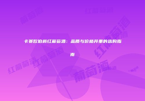 卡赛欧伯爵红葡萄酒：品质与价格并重的选购指南