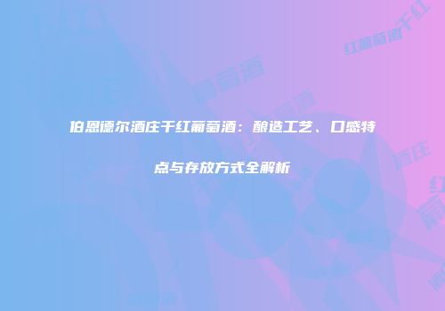 伯恩德尔酒庄干红葡萄酒：酿造工艺、口感特点与存放方式全解析