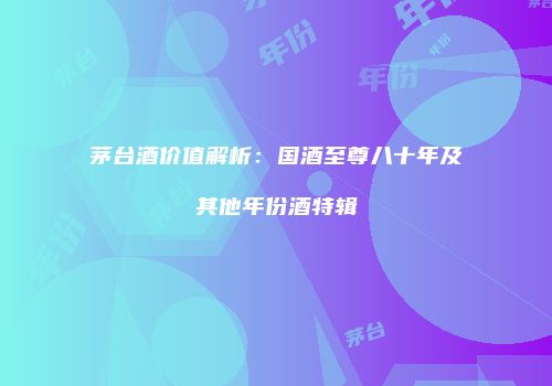 茅台酒价值解析：国酒至尊八十年及其他年份酒特辑