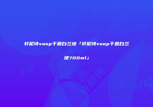 轩尼诗vosp干邑白兰地「轩尼诗vsop干邑白兰地700ml」