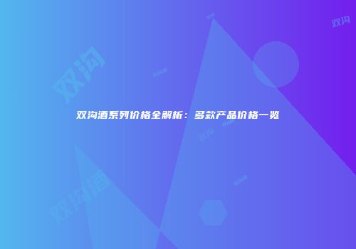 双沟酒系列价格全解析：多款产品价格一览