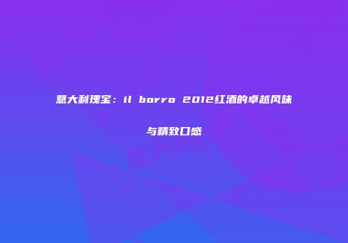 意大利瑰宝：il borro 2012红酒的卓越风味与精致口感
