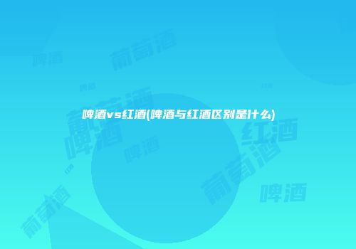 啤酒vs红酒(啤酒与红酒区别是什么)