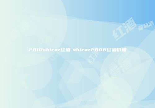 2010shiraz红酒-shiraz2008红酒价格