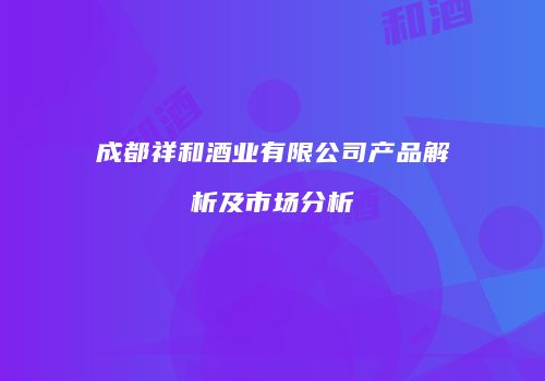 成都祥和酒业有限公司产品解析及市场分析