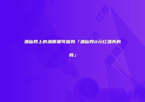 酒仙网上的酒质量可信吗「酒仙网0元红酒真的吗」