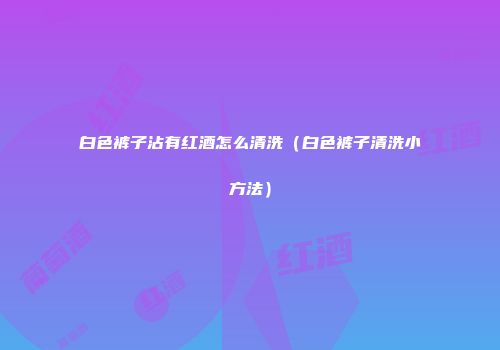 白色裤子沾有红酒怎么清洗（白色裤子清洗小方法）